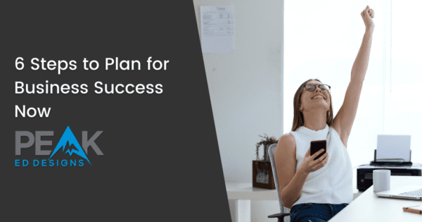 6 Steps to Plan for Business Success Now | Peak Ed Designs blog